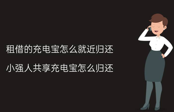 租借的充电宝怎么就近归还 小强人共享充电宝怎么归还？